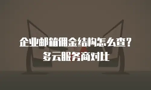 企业邮箱佣金结构怎么查？多云服务商对比