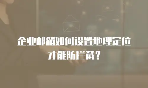 企业邮箱如何设置地理定位才能防拦截?