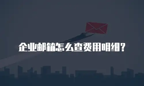 企业邮箱怎么查费用明细?
