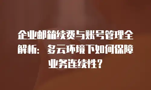 企业邮箱续费与账号管理全解析:多云环境下如何保障业务连续性?