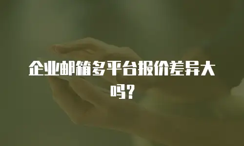 企业邮箱多平台报价差异大吗?
