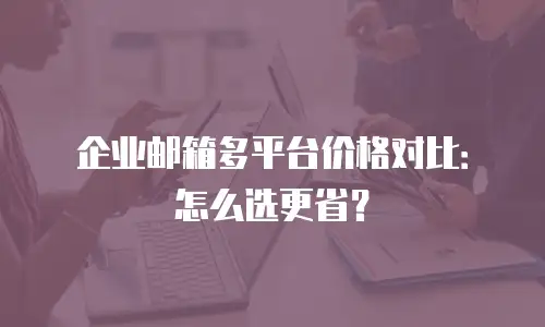 企业邮箱多平台价格对比：怎么选更省？