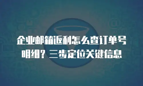 企业邮箱返利怎么查订单号明细？三步定位关键信息