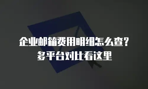 企业邮箱费用明细怎么查？多平台对比看这里