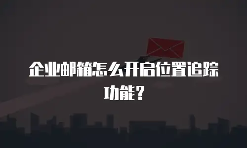 企业邮箱怎么开启位置追踪功能？