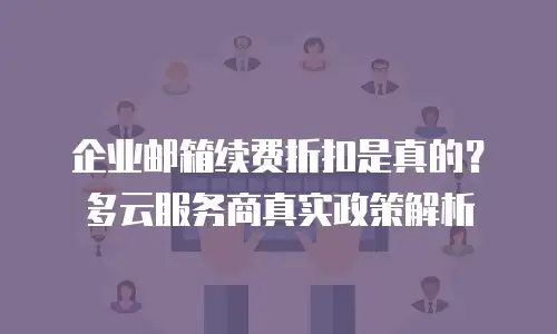 企业邮箱续费折扣是真的？多云服务商真实政策解析