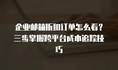 企业邮箱折扣订单怎么看？三步掌握跨平台成本追踪技巧