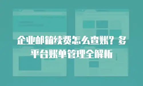 企业邮箱续费怎么查账？多平台账单管理全解析