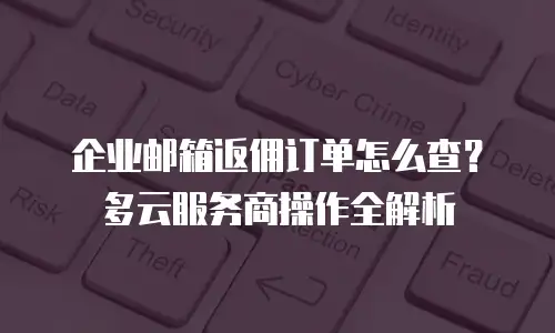 企业邮箱返佣订单怎么查？多云服务商操作全解析