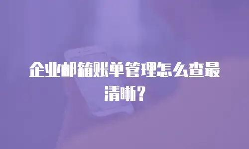 企业邮箱账单管理怎么查最清晰?