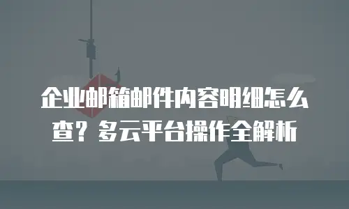 企业邮箱邮件内容明细怎么查?多云平台操作全解析