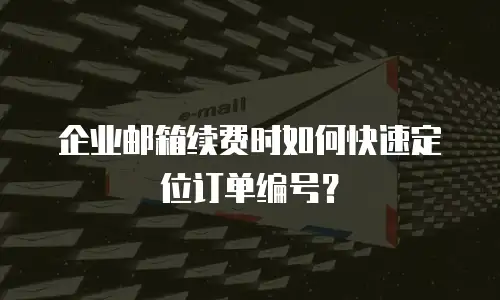 企业邮箱续费时如何快速定位订单编号?