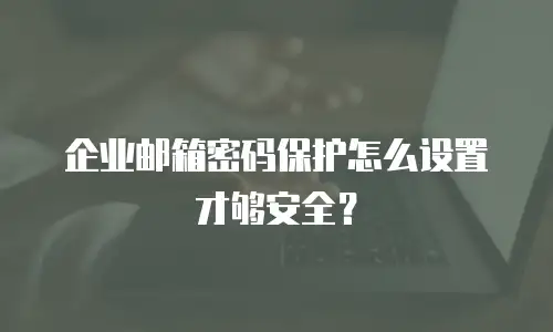 企业邮箱密码保护怎么设置才够安全?