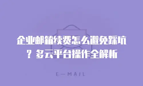 企业邮箱续费怎么避免踩坑？多云平台操作全解析
