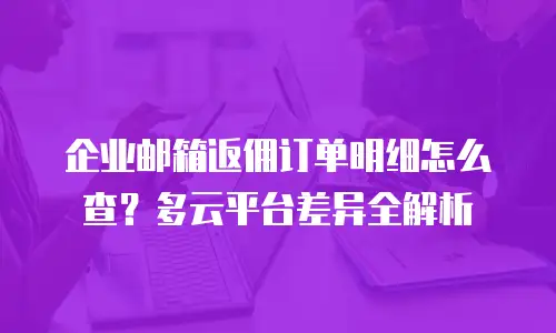 企业邮箱返佣订单明细怎么查？多云平台差异全解析