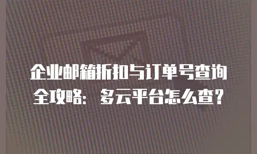 企业邮箱折扣与订单号查询全攻略：多云平台怎么查？