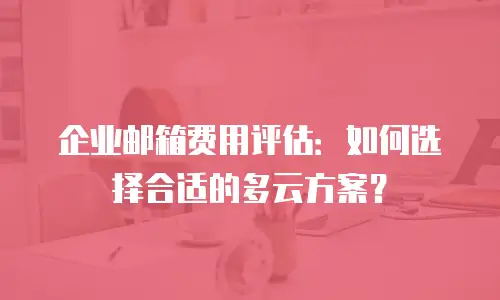 企业邮箱费用评估:如何选择合适的多云方案?