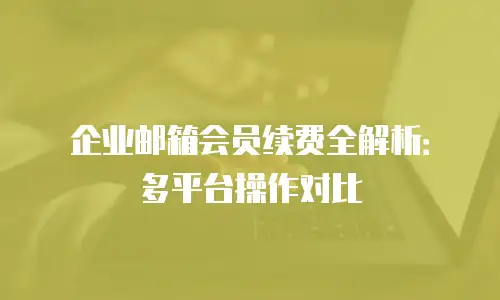 企业邮箱会员续费全解析：多平台操作对比
