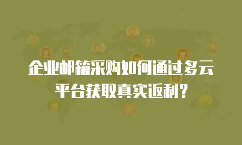 企业邮箱采购如何通过多云平台获取真实返利?