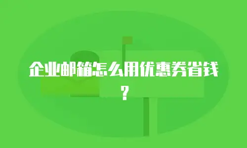 企业邮箱怎么用优惠券省钱？