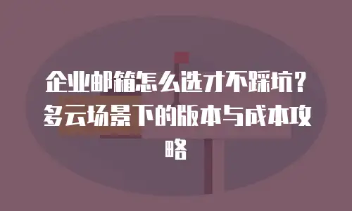 企业邮箱怎么选才不踩坑？多云场景下的版本与成本攻略