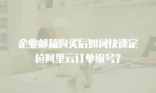 企业邮箱购买后如何快速定位阿里云订单编号?