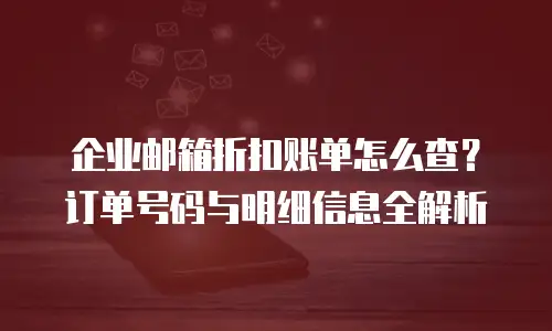 企业邮箱折扣账单怎么查？订单号码与明细信息全解析