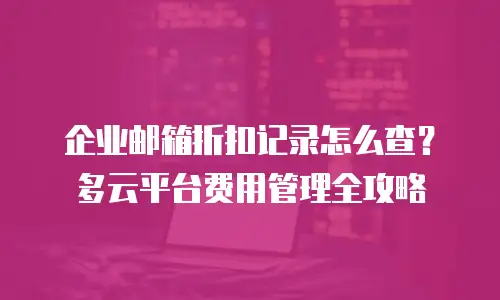 企业邮箱折扣记录怎么查？多云平台费用管理全攻略