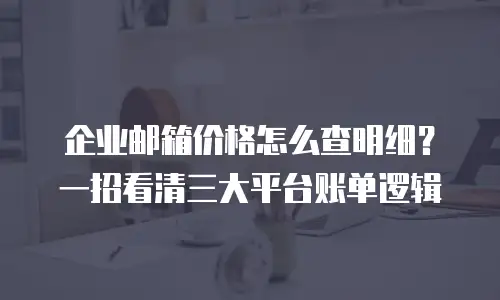 企业邮箱价格怎么查明细？一招看清三大平台账单逻辑