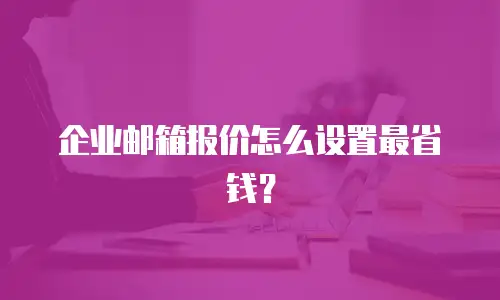 企业邮箱报价怎么设置最省钱?