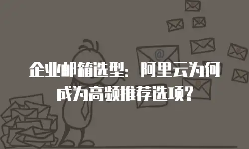 企业邮箱选型：阿里云为何成为高频推荐选项？