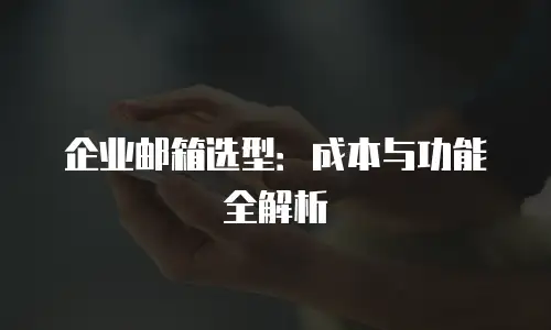 企业邮箱选型：成本与功能全解析