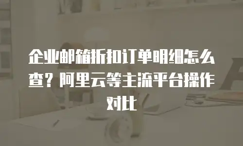 企业邮箱折扣订单明细怎么查？阿里云等主流平台操作对比