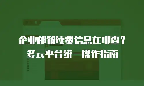 企业邮箱续费信息在哪查？多云平台统一操作指南