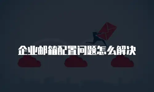 企业邮箱配置问题怎么解决