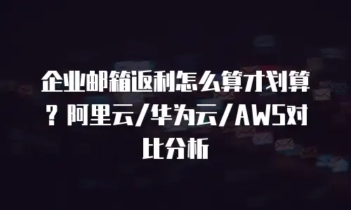 企业邮箱返利怎么算才划算？阿里云/华为云/AWS对比分析