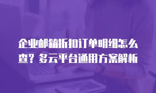 企业邮箱折扣订单明细怎么查？多云平台通用方案解析