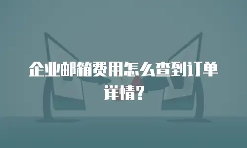 企业邮箱费用怎么查到订单详情?
