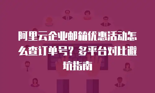 阿里云企业邮箱优惠活动怎么查订单号?多平台对比避坑指南