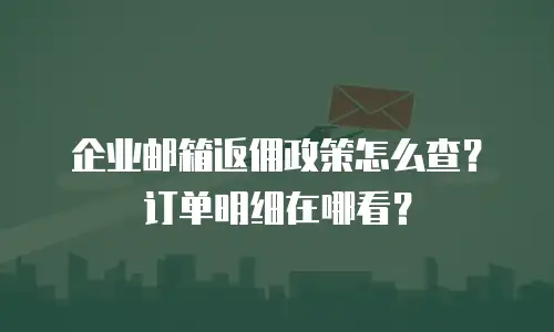 企业邮箱返佣政策怎么查？订单明细在哪看？
