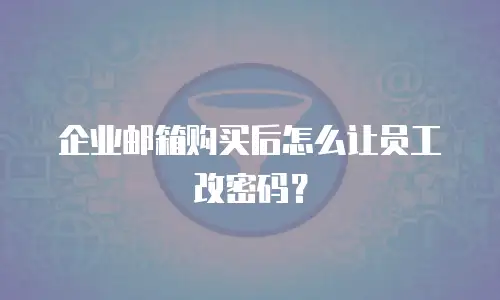企业邮箱购买后怎么让员工改密码？
