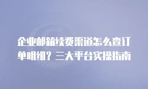 企业邮箱续费渠道怎么查订单明细?三大平台实操指南