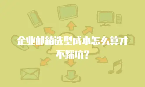 企业邮箱选型成本怎么算才不踩坑？