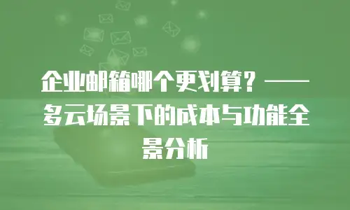 企业邮箱哪个更划算？&mdash;&mdash;多云场景下的成本与功能全景分析