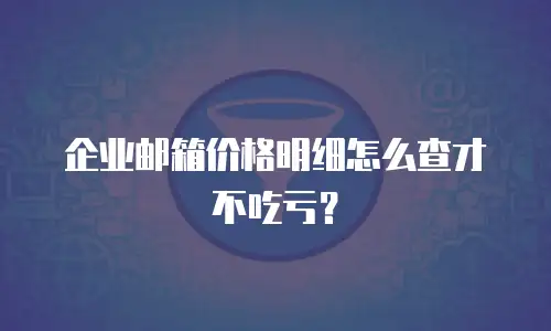 企业邮箱价格明细怎么查才不吃亏？