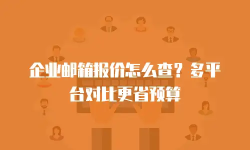 企业邮箱报价怎么查？多平台对比更省预算
