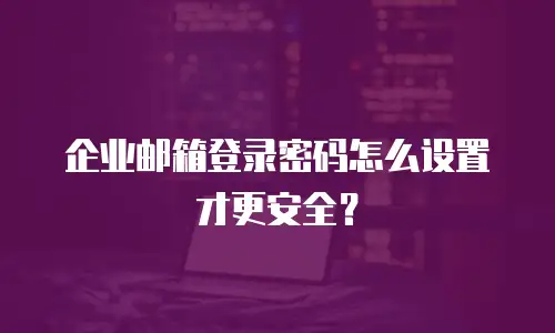 企业邮箱登录密码怎么设置才更安全?