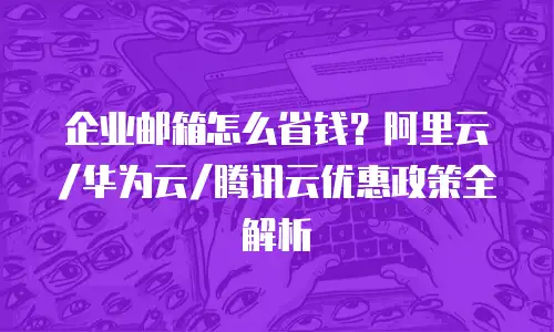 企业邮箱怎么省钱？阿里云/华为云/腾讯云优惠政策全解析