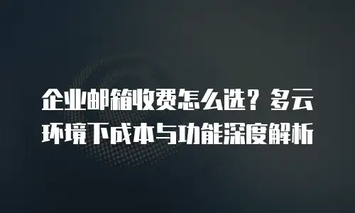 企业邮箱收费怎么选?多云环境下成本与功能深度解析