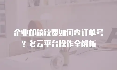 企业邮箱续费如何查订单号？多云平台操作全解析